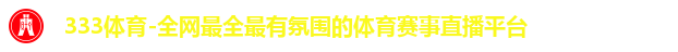 333体育-全网最全最有氛围的体育赛事直播平台